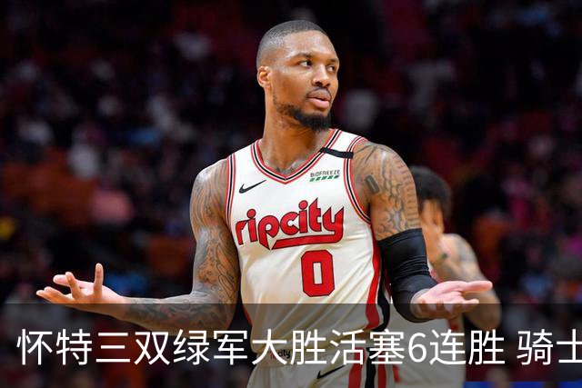 怀特三双绿军大胜活塞6连胜 骑士险胜步行者
